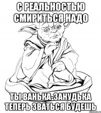 С реальностью смириться надо ты Ванька-занудька теперь зваться будешь