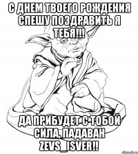 С Днем твоего рождения спешу поздравить я тебя!!! Да прибудет с тобой сила, падаван Zevs_Isver!!