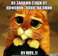 ну закажи суши от Кофейни "Коко"на ужин ну мяу..!)