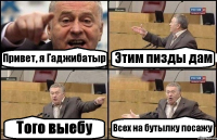 Привет, я Гаджибатыр Этим пизды дам Того выебу Всех на бутылку посажу