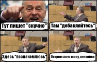 Тут пишет "скучно" Там "добавляйтесь" Здесь "познакомлюсь" Оторви свою жопу, лентяйка