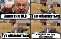 Запустил 10.0 Там обменяться Тут обменяться я ЖАДНЫЙ! я не буду обмениваться!