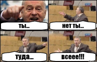 ты... нет ты... туда... всеее!!!