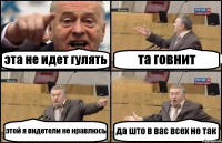 эта не идет гулять та говнит этой я видетели не нравлюсь да што в вас всех не так