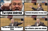 Ты сука хейтер Сначала пиздишь что мы зерг Потом пиздишь, что много ВЛов Ну я блять уже не знаю.