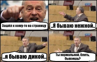 Зашёл к кому-то на страницу ..Я бываю нежной.. ..я бываю дикой.. Ты нормальной, блять, бываешь?