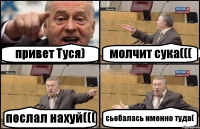 привет Туся) молчит сука((( послал нахуй((( сьебалась именно туда(