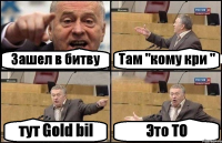 Зашел в битву Там "кому кри " тут Gold bil Это ТО