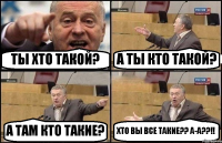 ТЫ ХТО ТАКОЙ? А ТЫ КТО ТАКОЙ? А ТАМ КТО ТАКИЕ? ХТО ВЫ ВСЕ ТАКИЕ?? А-А??!!