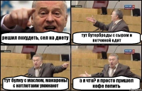 решил похудеть, сел на диету тут бутерброды с сыром и ветчиной едят тут булку с маслом, макароны с котлетами уминают а я что? я просто пришел кофе попить