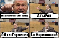 Так значит ты Гарри Поттер А ты Рон О А ты Гермиона А я Жириновский