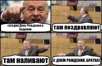 сегодня День Рождения у Андрюхи там поздравляют там наливают С ДНЕМ РОЖДЕНИЯ, БРАТКА!