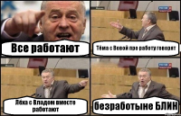 Все работают Тёма с Вовой про работу говорят Лёха с Владом вместе работают безработыне БЛИН