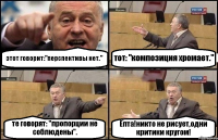 этот говорит:"перспективы нет." тот: "композиция хромает." те говорят: "пропорции не соблюдены". Ёпта!никто не рисует,одни критики кругом!