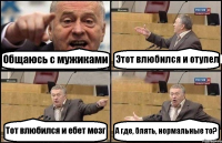 Общаюсь с мужиками Этот влюбился и отупел Тот влюбился и ебет мозг А где, блять, нормальные то?