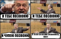 Я ТЕБЕ ПОЗВОНЮ И ТЕБЕ ПОЗВОНЮ И ЧУПЕЮ ПОЗВОНЮ В 19:00 СО ВСЕМИ СОЗВОНЮСЬ, НАХ!!