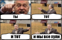 ты тот и тот и мы все хули