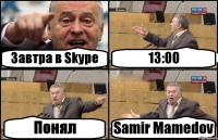 Завтра в Skype 13:00 Понял Samir Mamedov