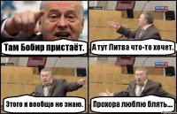 Там Бобир пристаёт. А тут Литва что-то хочет. Этого я вообще не знаю. Прохора люблю блять....