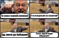 Ти знов в ванній наляпав! А чо холодільнік не закритий? Їдь жити до бабушки! Ти шо, ахуєл? Куди зібрався??