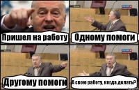 Пришел на работу Одному помоги Другому помоги А свою работу, когда делать?