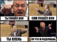 ТЫ ПОШЁЛ ВОН САМ ПОШЁЛ ВОН ТЫ ОЛЕНЬ НУ ЧТО Ж ПОДЕЛАЕШЬ