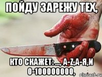 Пойду зарежу тех, Кто скажет: ..., а-z,а-я,и 0-100000000,