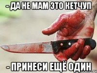 - Да не мам это кетчуп - Принеси ещё один