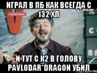 Играл в пб как всегда с 132 хп и тут с к2 в голову PaVloDaR*DrAgoN убил