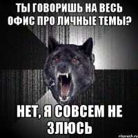 ты говоришь на весь офис про личные темы? нет, я совсем не злюсь