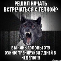 Решил начать встречаться с телкой? Выкинь головы эту хуйню,тренируйся 7 дней в неделю!!!