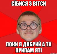 СЇБИСЯ З ВІТСИ ПОКИ Я ДОБРИЙ А ТИ ПРИПАМ ЯТІ