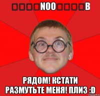 ๖ۣۣۜNoo๖ۣۣۜB рядом! кстати размутьте меня! плиз :D