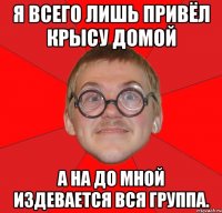 Я всего лишь привёл крысу домой а на до мной издевается вся группа.