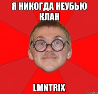 Я Никогда Неубью Клан LMNTRIX