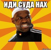 Иди суда нах 