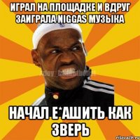 играл на площадке и вдруг заиграла niggas музыка НАЧАЛ Е*АШИТЬ КАК ЗВЕРЬ