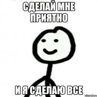 сделай мне приятно и я сделаю все