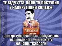 ТЕ ВІДЧУТТЯ, КОЛИ ТИ ПОСТУПИВ У НАЙКРУТІШИЙ КОЛЕДЖ КОЛЕДЖ РЕСТОРАННОГО ГОСПОДАРСТВА НАЦІОНАЛЬНОГО УНІВЕРСИТЕТУ ХАРЧОВИХ ТЕХНОЛОГІЙ