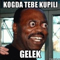 KOGDA TEBE KUPILI GELEK