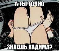 А ты точно Знаешь Вадима?