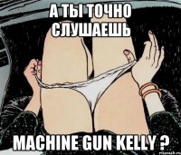 А ты точно слушаешь Machine Gun Kelly ?