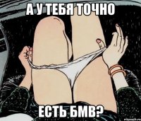 А у тебя точно есть БМВ?