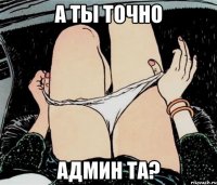 А ТЫ ТОЧНО АДМИН ТА?