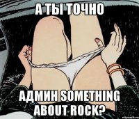А ты точно админ Something About Rock?