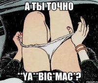 А ты точно **Ya**Big*Mac*?