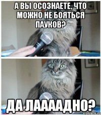 А вы осознаете, что можно не бояться пауков? Да лаааадно?