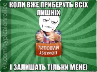 коли вже приберуть всіх лишніх і залишать тільки мене)