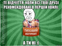 те відчуття, коли всі твої друзі рекомендовані в першій хвилі, а ти ні :(