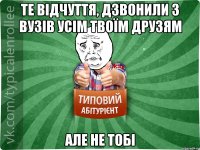 Те відчуття, дзвонили з ВУЗів усім твоїм друзям Але не тобі